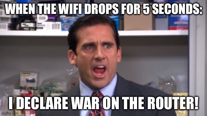 WHEN THE WIFI DROPS FOR 5 SECONDS | WHEN THE WIFI DROPS FOR 5 SECONDS:; I DECLARE WAR ON THE ROUTER! | image tagged in the office bankruptcy,wifi drops,wifi,internet,the internet,my face when | made w/ Imgflip meme maker