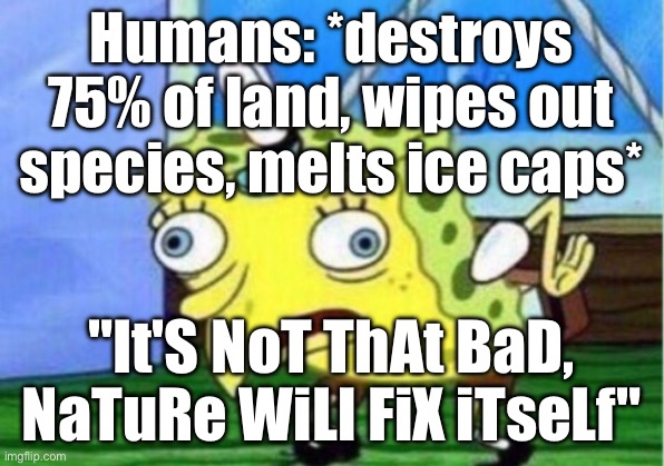 "It'S NoT ThAt BaD, NaTuRe WiLl FiX iTseLf" | Humans: *destroys 75% of land, wipes out species, melts ice caps*; "It'S NoT ThAt BaD, NaTuRe WiLl FiX iTseLf" | image tagged in memes,mocking spongebob,end of the world meme,apocalypse,humans,human race | made w/ Imgflip meme maker
