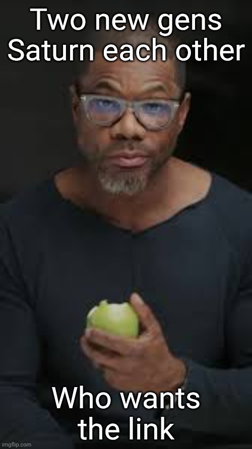 Guy eating apple | Two new gens Saturn each other; Who wants the link | image tagged in guy eating apple | made w/ Imgflip meme maker