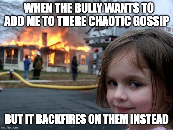Disaster Girl | WHEN THE BULLY WANTS TO ADD ME TO THERE CHAOTIC GOSSIP; BUT IT BACKFIRES ON THEM INSTEAD | image tagged in memes,disaster girl | made w/ Imgflip meme maker