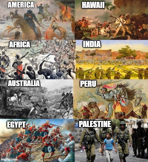 Israel and other White Colonial Invaders. | HAWAII; AFRICA; INDIA; AUSTRALIA; PERU; EGYPT; PALESTINE | image tagged in white people,invasion,racism,israel jews,israel,palestine | made w/ Imgflip meme maker