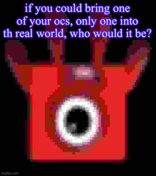 low quality upside down one | if you could bring one of your ocs, only one into th real world, who would it be? | image tagged in low quality upside down one | made w/ Imgflip meme maker