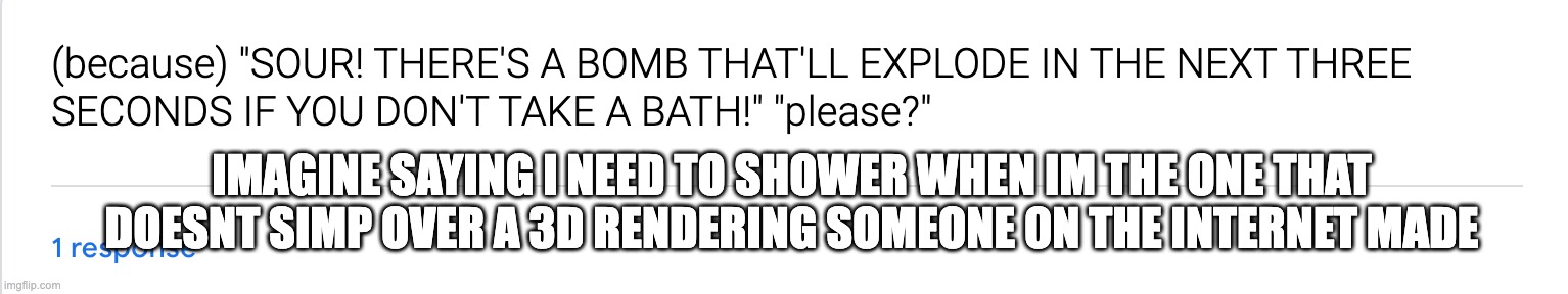 IMAGINE SAYING I NEED TO SHOWER WHEN IM THE ONE THAT DOESNT SIMP OVER A 3D RENDERING SOMEONE ON THE INTERNET MADE | made w/ Imgflip meme maker