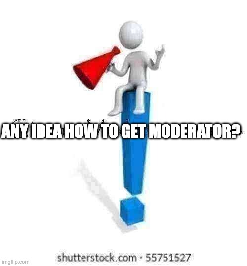 Give me Moderator status | ANY IDEA HOW TO GET MODERATOR? | image tagged in give me moderator status | made w/ Imgflip meme maker