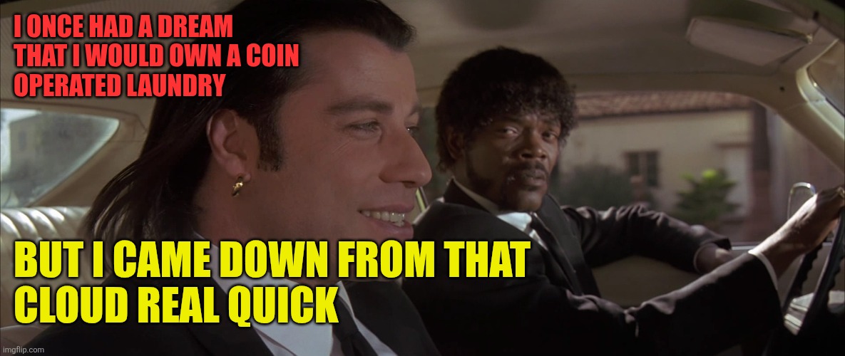 Owning a business | I ONCE HAD A DREAM
THAT I WOULD OWN A COIN 
OPERATED LAUNDRY; BUT I CAME DOWN FROM THAT
CLOUD REAL QUICK | image tagged in royale with cheese,funny memes | made w/ Imgflip meme maker