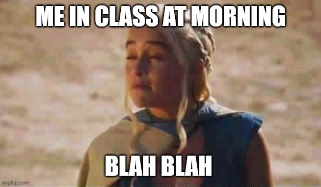 ME IN CLASS AT MORNING BLAH BLAH | image tagged in mocking khaleesi | made w/ Imgflip meme maker