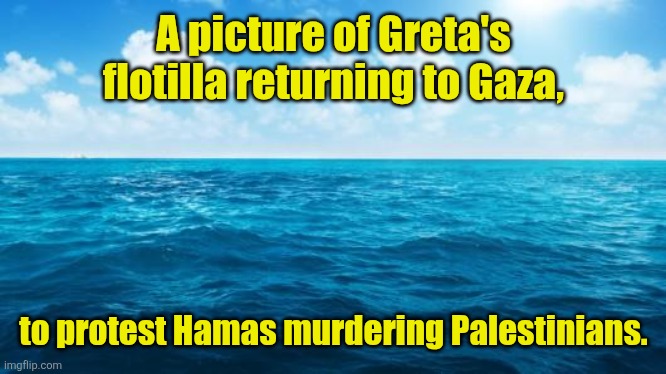 Where is greta? | A picture of Greta's flotilla returning to Gaza, to protest Hamas murdering Palestinians. | image tagged in ocean | made w/ Imgflip meme maker