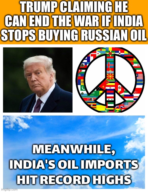 Donald Trump Claims India Will Stop Buying Russian Oil | TRUMP CLAIMING HE CAN END THE WAR IF INDIA STOPS BUYING RUSSIAN OIL; MEANWHILE, INDIA'S OIL IMPORTS HIT RECORD HIGHS | image tagged in peace,donald trump,trump lies,world peace,narendra modi,russo-ukrainian war | made w/ Imgflip meme maker