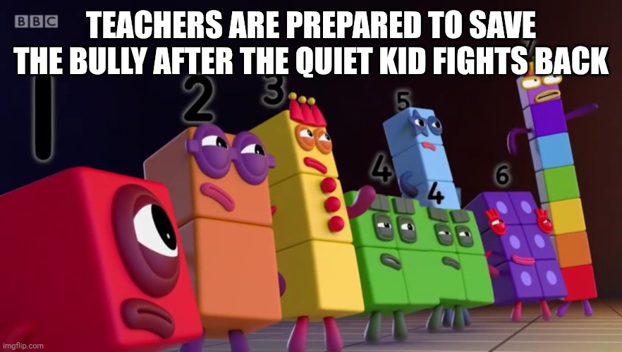 Teachers always defends the bully over the victims | TEACHERS ARE PREPARED TO SAVE THE BULLY AFTER THE QUIET KID FIGHTS BACK | image tagged in angry numberblocks | made w/ Imgflip meme maker