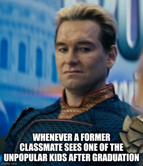 Homelander disgusted | WHENEVER A FORMER CLASSMATE SEES ONE OF THE UNPOPULAR KIDS AFTER GRADUATION | image tagged in homelander disgusted | made w/ Imgflip meme maker