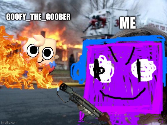 For goofy the Goober | ME; GOOFY_THE_GOOBER | image tagged in memes,disaster girl,goob,anti dandy's world,dandy's world,oc | made w/ Imgflip meme maker