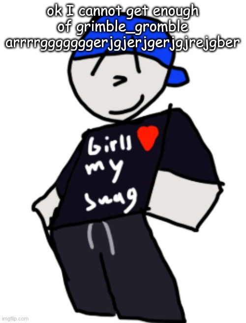 gi | ok I cannot get enough of grimble_gromble arrrrgggggggerjgjerjgerjgjrejgber | image tagged in girls love my swag | made w/ Imgflip meme maker