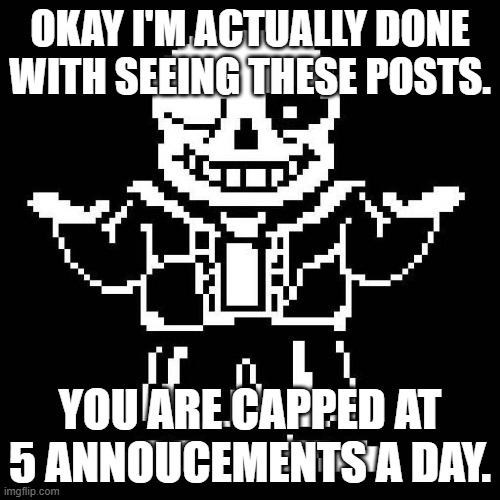 Decision is final. NOBODY needs 5 anooucements in a single day, let alone 3. | OKAY I'M ACTUALLY DONE WITH SEEING THESE POSTS. YOU ARE CAPPED AT 5 ANNOUCEMENTS A DAY. | image tagged in sans undertale | made w/ Imgflip meme maker