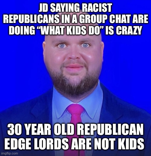 Disgusting | JD SAYING RACIST REPUBLICANS IN A GROUP CHAT ARE DOING “WHAT KIDS DO” IS CRAZY; 30 YEAR OLD REPUBLICAN EDGE LORDS ARE NOT KIDS | image tagged in jd vance we're going to | made w/ Imgflip meme maker