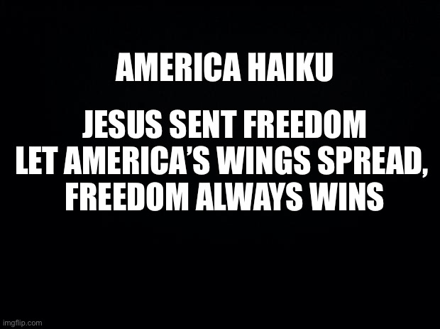 America haiku | AMERICA HAIKU; JESUS SENT FREEDOM
LET AMERICA’S WINGS SPREAD, 
FREEDOM ALWAYS WINS | image tagged in christian,america,patriotic,haiku | made w/ Imgflip meme maker
