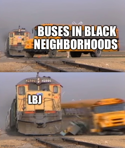 Thanks a lot LBJ *sarcasm* | BUSES IN BLACK NEIGHBORHOODS; LBJ | image tagged in a train hitting a school bus,meme,lbj | made w/ Imgflip meme maker