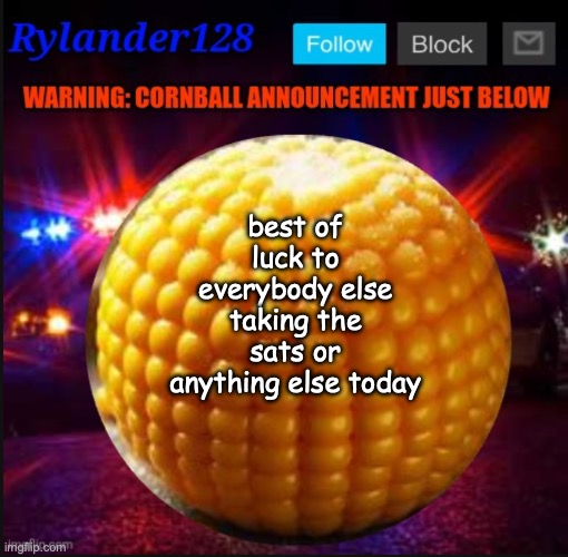 Cornball Announcement V2 | best of luck to everybody else taking the sats or anything else today | image tagged in cornball announcement v2 | made w/ Imgflip meme maker