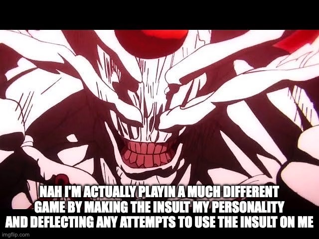 Mahoraga Nah I'd Adapt | NAH I'M ACTUALLY PLAYIN A MUCH DIFFERENT GAME BY MAKING THE INSULT MY PERSONALITY AND DEFLECTING ANY ATTEMPTS TO USE THE INSULT ON ME | image tagged in mahoraga nah i'd adapt | made w/ Imgflip meme maker