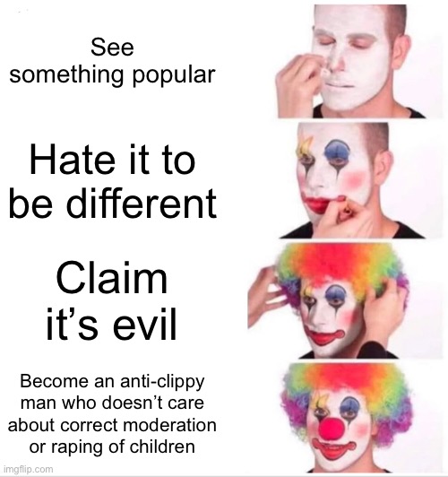 Clown Applying Makeup Meme | See something popular Hate it to be different Claim it’s evil Become an anti-clippy man who doesn’t care about correct moderation or raping  | image tagged in memes,clown applying makeup | made w/ Imgflip meme maker
