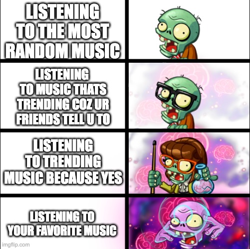 vibing to music and how to be smort abt it | LISTENING TO THE MOST RANDOM MUSIC; LISTENING  TO MUSIC THATS TRENDING COZ UR FRIENDS TELL U TO; LISTENING TO TRENDING MUSIC BECAUSE YES; LISTENING TO YOUR FAVORITE MUSIC | image tagged in pvz heroes levels of smort,music,2000s | made w/ Imgflip meme maker