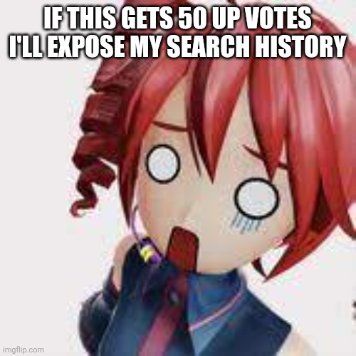 WHAT?? | IF THIS GETS 50 UP VOTES I'LL EXPOSE MY SEARCH HISTORY | image tagged in what | made w/ Imgflip meme maker