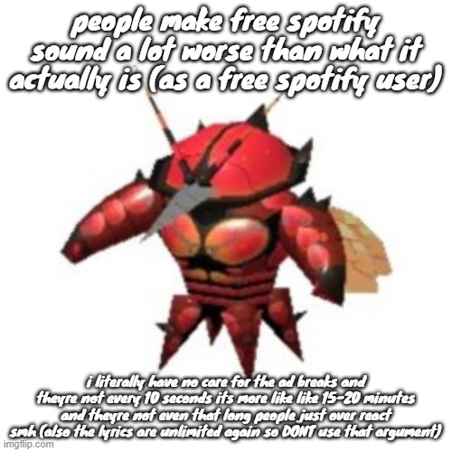 no body cares but im posting this anyways | people make free spotify sound a lot worse than what it actually is (as a free spotify user); i literally have no care for the ad breaks and theyre not every 10 seconds its more like like 15-20 minutes and theyre not even that long people just over react smh (also the lyrics are unlimited again so DONT use that argument) | made w/ Imgflip meme maker