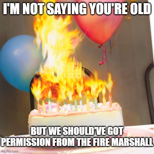 Birthday cake on fire | I'M NOT SAYING YOU'RE OLD; BUT WE SHOULD'VE GOT PERMISSION FROM THE FIRE MARSHALL | image tagged in birthday cake on fire | made w/ Imgflip meme maker