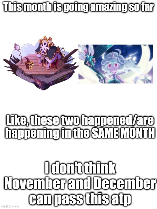 The image is self explanatory tbh | This month is going amazing so far; Like, these two happened/are happening in the SAME MONTH; I don't think November and December can pass this atp | image tagged in msm,cookie run,paironormal carnival,and,awakened wl,i am eating this up honestly | made w/ Imgflip meme maker