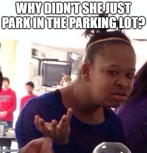 Black Girl Wat Meme | WHY DIDN'T SHE JUST PARK IN THE PARKING LOT? | image tagged in memes,black girl wat | made w/ Imgflip meme maker