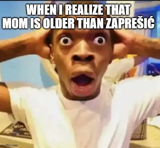 Surprised Black Guy | WHEN I REALIZE THAT MOM IS OLDER THAN ZAPREŠIĆ | image tagged in surprised black guy | made w/ Imgflip meme maker