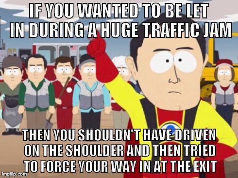 Captain Hindsight Meme | IF YOU WANTED TO BE LET IN DURING A HUGE TRAFFIC JAM THEN YOU SHOULDN'T HAVE DRIVEN ON THE SHOULDER AND THEN TRIED TO FORCE YOUR WAY IN AT T | image tagged in memes,captain hindsight | made w/ Imgflip meme maker