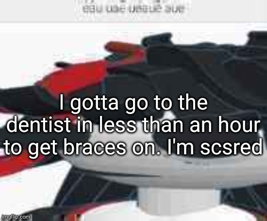 eau uae ueaue aue | I gotta go to the dentist in less than an hour to get braces on. I'm scsred | image tagged in eau uae ueaue aue | made w/ Imgflip meme maker