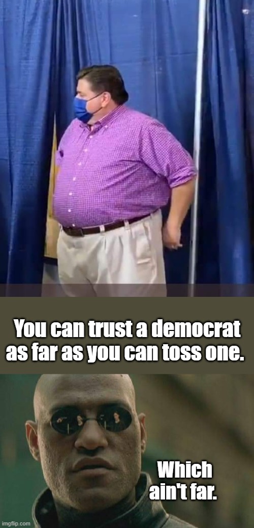 Fattie GOV. | You can trust a democrat as far as you can toss one. Which ain't far. | image tagged in memes,matrix morpheus | made w/ Imgflip meme maker