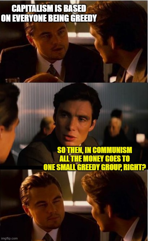 Inception | CAPITALISM IS BASED ON EVERYONE BEING GREEDY; SO THEN, IN COMMUNISM ALL THE MONEY GOES TO ONE SMALL GREEDY GROUP, RIGHT? | image tagged in memes,inception | made w/ Imgflip meme maker