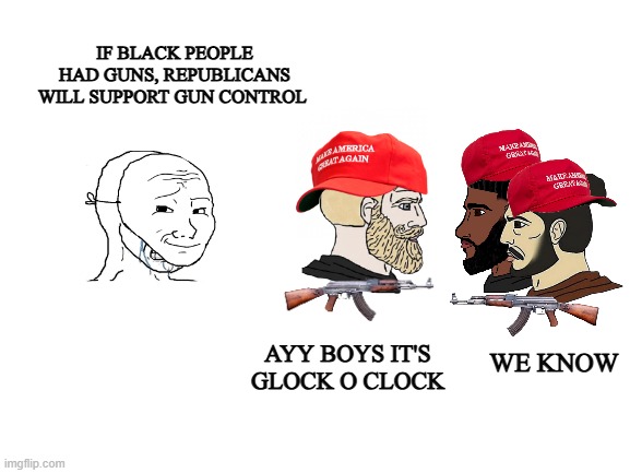 wave hi to the straw man | IF BLACK PEOPLE HAD GUNS, REPUBLICANS WILL SUPPORT GUN CONTROL; AYY BOYS IT'S GLOCK O CLOCK; WE KNOW | image tagged in 2nd amendment,patriotic,checkmate,stupid liberals,based | made w/ Imgflip meme maker