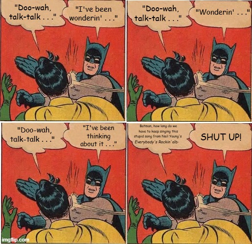 Batman Slapping Robin Neil Young Wonderin' | "I've been wonderin' . . ."; "Doo-wah, talk-talk . . ."; "Doo-wah, talk-talk . . ."; "Wonderin' . . ."; "Doo-wah, talk-talk . . ."; Batman, how long do we have to keep singing this stupid song from Neil Young's; SHUT UP! "I've been thinking about it . . ."; alb-; Everybody's Rockin' | image tagged in memes,batman slapping robin,neil young,the shocking pinks,wonderin',everybody's rockin' | made w/ Imgflip meme maker