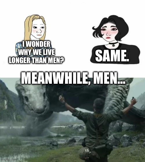 What is bro thinking? | I WONDER WHY WE LIVE LONGER THAN MEN? SAME. MEANWHILE, MEN… | image tagged in boys vs girls,godzilla,memes,funny,pop culture,comedy | made w/ Imgflip meme maker