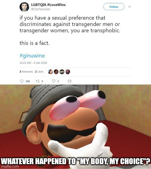 More "rules for thee but not for me" | WHATEVER HAPPENED TO "MY BODY, MY CHOICE"? | image tagged in hmmmmmmmmmmmmmmmmmmmmmmmmmmmmmmmmmmmmmmmmmmmmmmmmmmmmmmmmmmmmmmm,memes,politics,trans ideology,rape culture | made w/ Imgflip meme maker