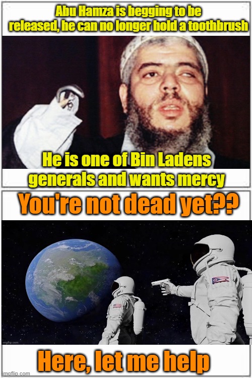 Public executions, pay per view, must see TV | Abu Hamza is begging to be released, he can no longer hold a toothbrush; He is one of Bin Ladens generals and wants mercy; You're not dead yet?? Here, let me help | image tagged in top and bottom frame,terrorism,death penalty | made w/ Imgflip meme maker