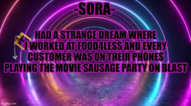 -Sora- template | HAD A STRANGE DREAM WHERE I WORKED AT FOOD4LESS AND EVERY CUSTOMER WAS ON THEIR PHONES PLAYING THE MOVIE SAUSAGE PARTY ON BLAST | image tagged in -sora- template | made w/ Imgflip meme maker