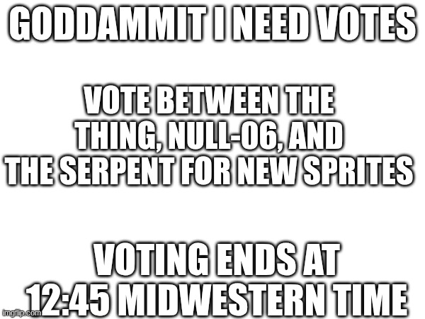 I need answers people, answers! vote for new sprite | VOTE BETWEEN THE THING, NULL-06, AND THE SERPENT FOR NEW SPRITES; GODDAMMIT I NEED VOTES; VOTING ENDS AT 12:45 MIDWESTERN TIME | made w/ Imgflip meme maker