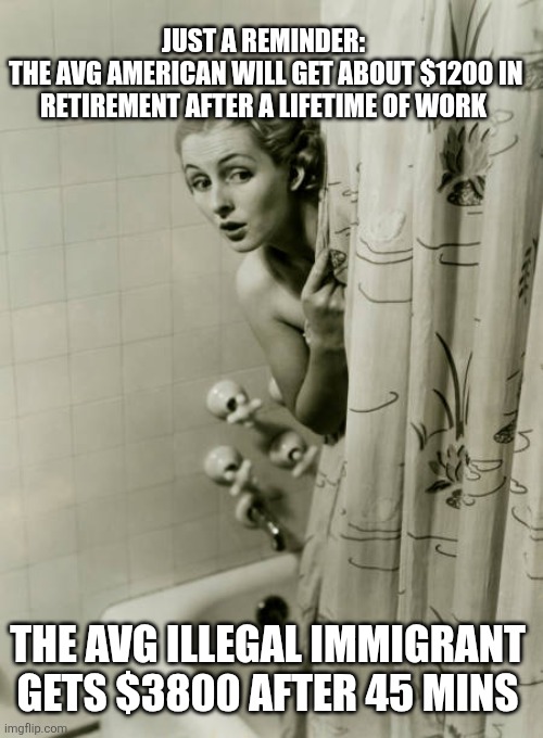 JUST A REMINDER:
 THE AVG AMERICAN WILL GET ABOUT $1200 IN RETIREMENT AFTER A LIFETIME OF WORK; THE AVG ILLEGAL IMMIGRANT GETS $3800 AFTER 45 MINS | image tagged in funny memes | made w/ Imgflip meme maker