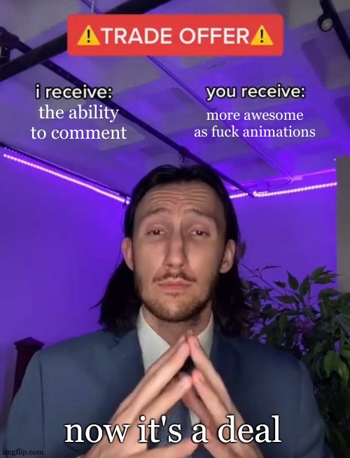 Trade Offer | the ability to comment more awesome as fuck animations now it's a deal | image tagged in trade offer | made w/ Imgflip meme maker