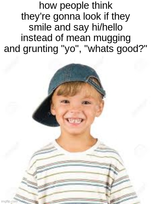 how people think they're gonna look if they smile and say hi/hello instead of mean mugging and grunting "yo", "whats good?" | made w/ Imgflip meme maker