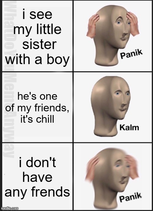 Only older brothers will truly understand | i see my little  sister with a boy; WhatDoYouMemeAnyway; he's one of my friends, it's chill; i don't have any frends | image tagged in memes,panik kalm panik | made w/ Imgflip meme maker