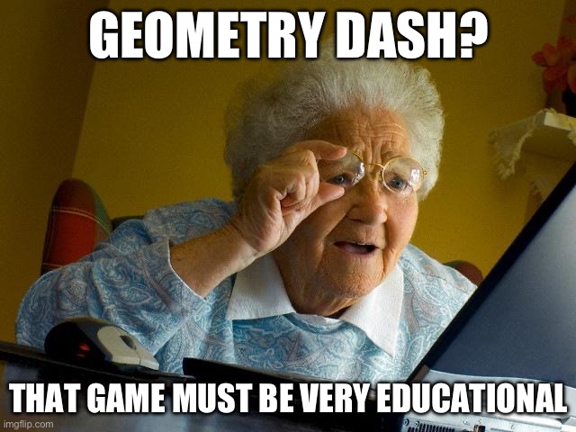 Math game? | GEOMETRY DASH? THAT GAME MUST BE VERY EDUCATIONAL | image tagged in memes,grandma finds the internet | made w/ Imgflip meme maker