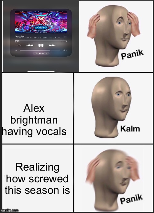I wanna do this song for my talent show soon.. which means I need to cosplay | Alex brightman having vocals; Realizing how screwed this season is | image tagged in memes,panik kalm panik | made w/ Imgflip meme maker