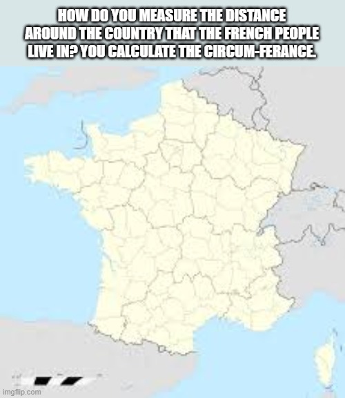 How do you calculate the distance around France?  --  funny  -- | HOW DO YOU MEASURE THE DISTANCE AROUND THE COUNTRY THAT THE FRENCH PEOPLE LIVE IN? YOU CALCULATE THE CIRCUM-FERANCE. | image tagged in funny,france,distance,math,french,humor | made w/ Imgflip meme maker