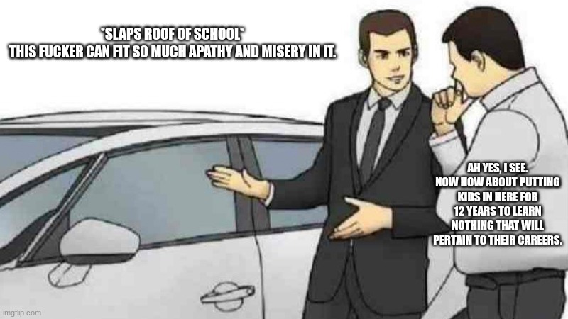 *burnout by green day intensifies* | *SLAPS ROOF OF SCHOOL*

THIS FUCKER CAN FIT SO MUCH APATHY AND MISERY IN IT. AH YES, I SEE. NOW HOW ABOUT PUTTING KIDS IN HERE FOR 12 YEARS TO LEARN NOTHING THAT WILL PERTAIN TO THEIR CAREERS. | image tagged in memes,car salesman slaps roof of car | made w/ Imgflip meme maker