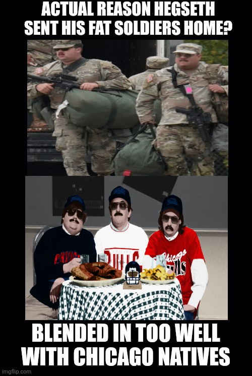 Da Bears | ACTUAL REASON HEGSETH SENT HIS FAT SOLDIERS HOME? BLENDED IN TOO WELL 
WITH CHICAGO NATIVES | image tagged in trump,hegseth fitness queen,fat soldiers,native chicago look alikes,maga | made w/ Imgflip meme maker